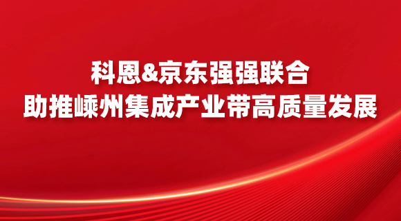 科恩&京东强强联合，助推嵊州集成产业带高质量发展！